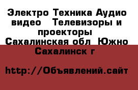 Электро-Техника Аудио-видео - Телевизоры и проекторы. Сахалинская обл.,Южно-Сахалинск г.